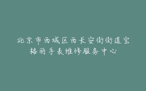 北京市西城区西长安街街道宝格丽手表维修服务中心