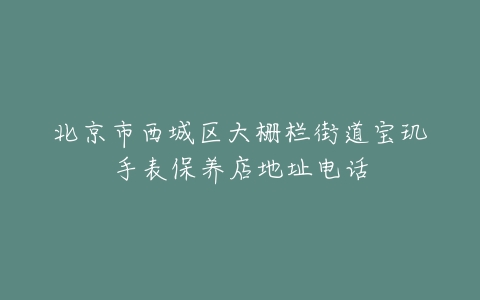 北京市西城区大栅栏街道宝玑手表保养店地址电话