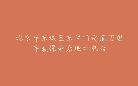 北京市东城区东华门街道万国手表保养店地址电话