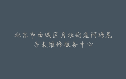 北京市西城区月坛街道阿玛尼手表维修服务中心