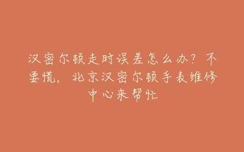 汉密尔顿走时误差怎么办?不要慌,北京汉密尔顿手表维修中心来帮忙