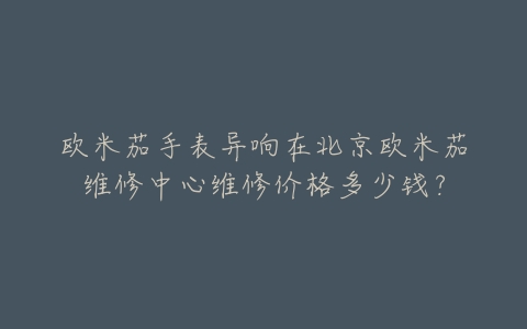 欧米茄手表异响在北京欧米茄维修中心维修价格多少钱?
