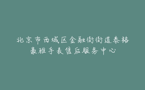 北京市西城区金融街街道泰格豪雅手表售后服务中心