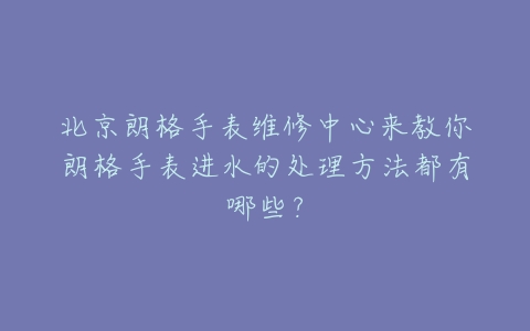北京朗格手表维修中心来教你朗格手表进水的处理方法都有哪些？