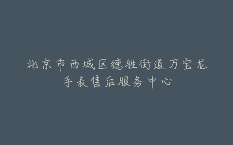 北京市西城区德胜街道万宝龙手表售后服务中心