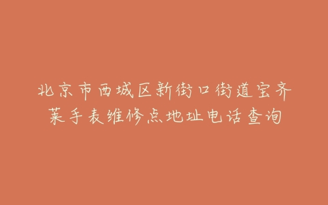 北京市西城区新街口街道宝齐莱手表维修点地址电话查询