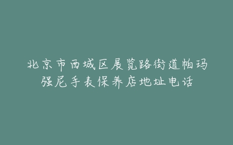 北京市西城区展览路街道帕玛强尼手表保养店地址电话