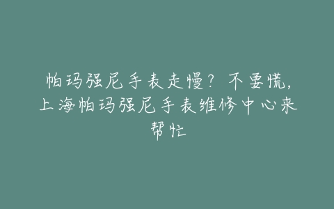 帕玛强尼手表走慢？不要慌，上海帕玛强尼手表维修中心来帮忙