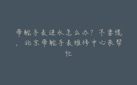 帝舵手表进水怎么办？不要慌，北京帝舵手表维修中心来帮忙