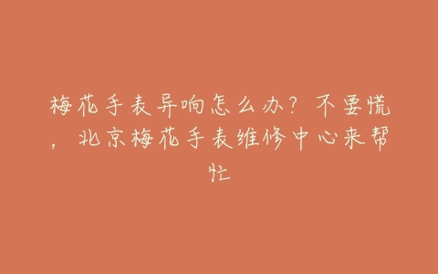 梅花手表异响怎么办?不要慌,北京梅花手表维修中心来帮忙