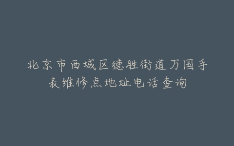 北京市西城区德胜街道万国手表维修点地址电话查询