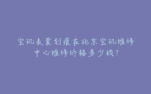 宝玑表蒙划痕在北京宝玑维修中心维修价格多少钱?