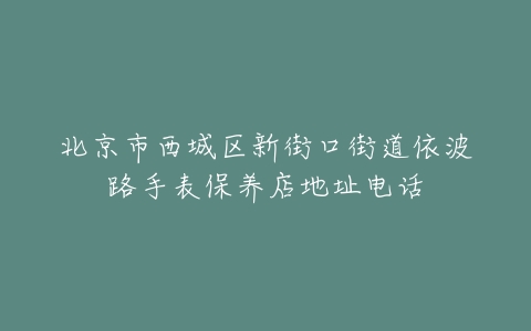 北京市西城区新街口街道依波路手表保养店地址电话