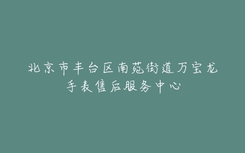 北京市丰台区南苑街道万宝龙手表售后服务中心