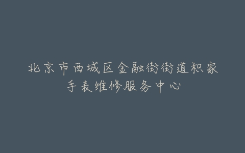 北京市西城区金融街街道积家手表维修服务中心