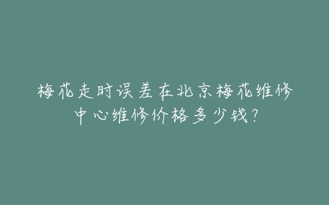 梅花走时误差在北京梅花维修中心维修价格多少钱？