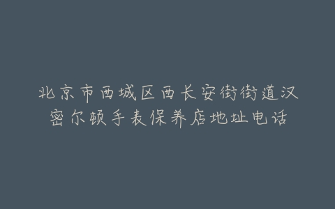 北京市西城区西长安街街道汉密尔顿手表保养店地址电话