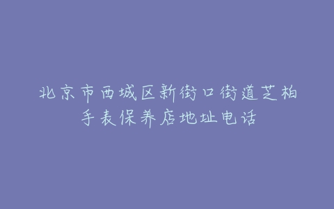 北京市西城区新街口街道芝柏手表保养店地址电话