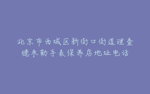 北京市西城区新街口街道理查德米勒手表保养店地址电话