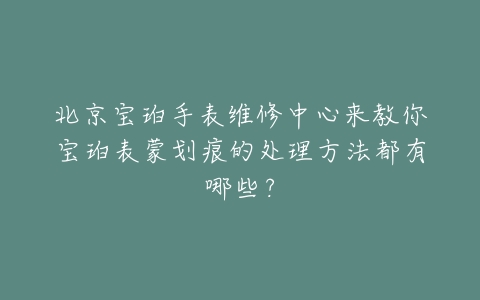 北京宝珀手表维修中心来教你宝珀表蒙划痕的处理方法都有哪些?