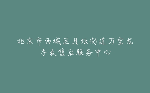 北京市西城区月坛街道万宝龙手表售后服务中心