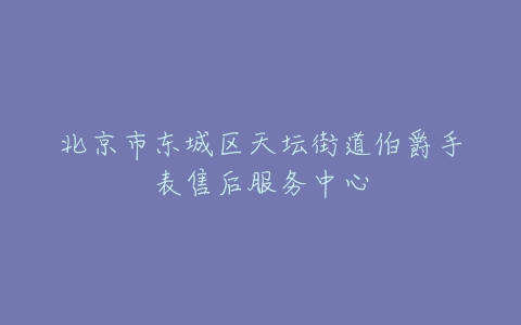 北京市东城区天坛街道伯爵手表售后服务中心