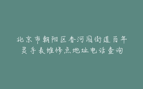 北京市朝阳区香河园街道百年灵手表维修点地址电话查询