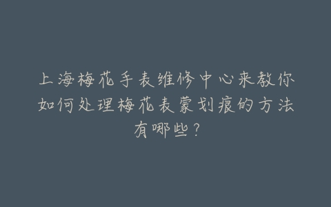 上海梅花手表维修中心来教你如何处理梅花表蒙划痕的方法有哪些?