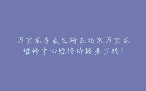 万宝龙手表生锈在北京万宝龙维修中心维修价格多少钱?