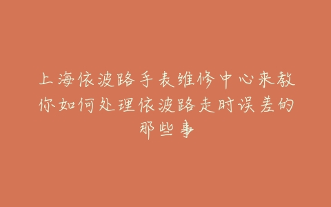 上海依波路手表维修中心来教你如何处理依波路走时误差的那些事