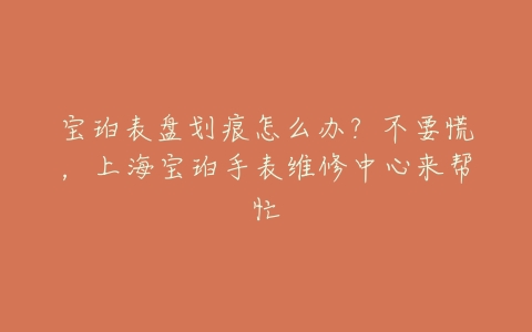 宝珀表盘划痕怎么办？不要慌，上海宝珀手表维修中心来帮忙