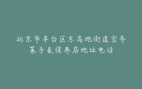 北京市丰台区东高地街道宝齐莱手表保养店地址电话