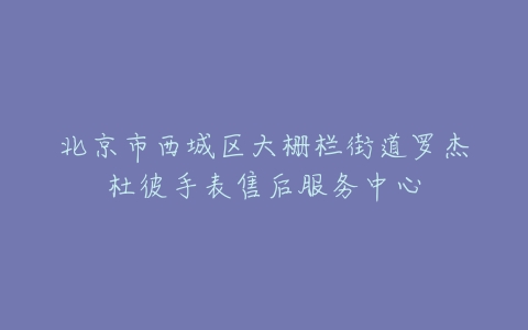 北京市西城区大栅栏街道罗杰杜彼手表售后服务中心