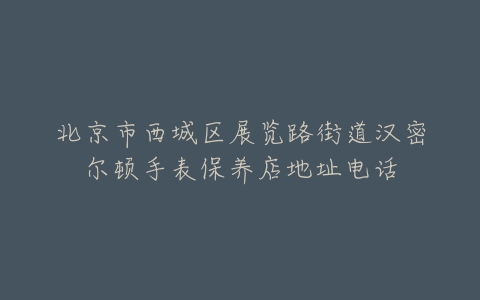 北京市西城区展览路街道汉密尔顿手表保养店地址电话