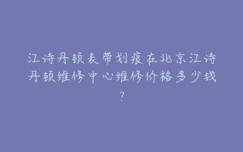 江诗丹顿表带划痕在北京江诗丹顿维修中心维修价格多少钱?