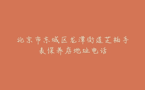 北京市东城区龙潭街道芝柏手表保养店地址电话