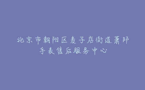 北京市朝阳区麦子店街道萧邦手表售后服务中心