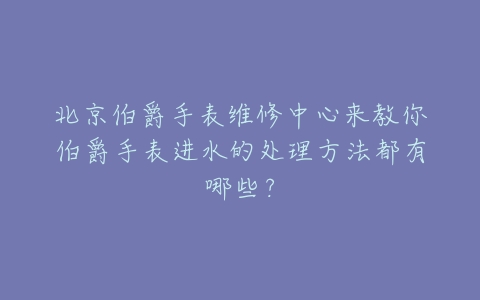 北京伯爵手表维修中心来教你伯爵手表进水的处理方法都有哪些?