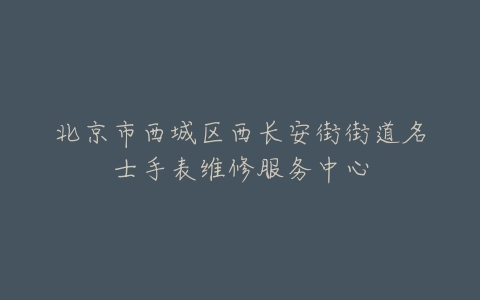 北京市西城区西长安街街道名士手表维修服务中心
