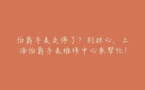 伯爵手表走停了？别担心，上海伯爵手表维修中心来帮忙！