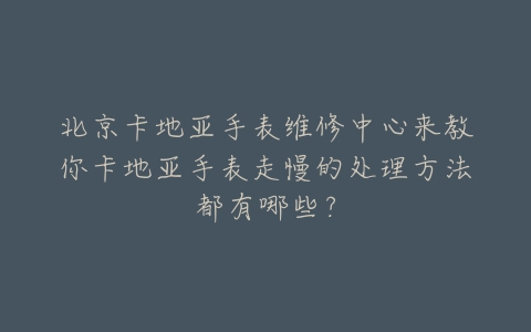 北京卡地亚手表维修中心来教你卡地亚手表走慢的处理方法都有哪些?