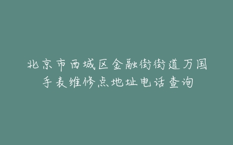 北京市西城区金融街街道万国手表维修点地址电话查询