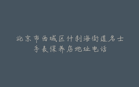 北京市西城区什刹海街道名士手表保养店地址电话