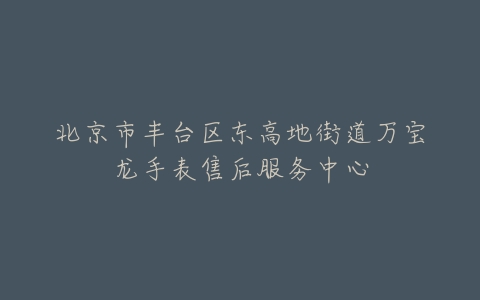 北京市丰台区东高地街道万宝龙手表售后服务中心