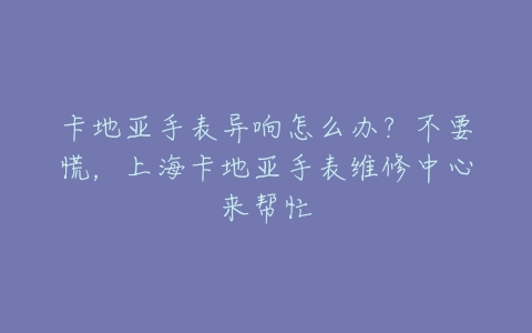 卡地亚手表异响怎么办？不要慌，上海卡地亚手表维修中心来帮忙