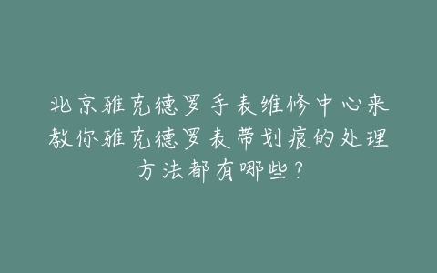 北京雅克德罗手表维修中心来教你雅克德罗表带划痕的处理方法都有哪些?