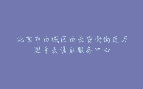 北京市西城区西长安街街道万国手表售后服务中心