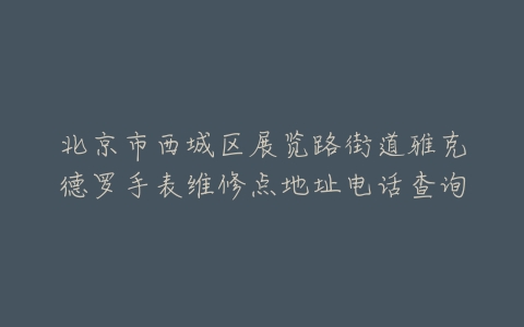 北京市西城区展览路街道雅克德罗手表维修点地址电话查询