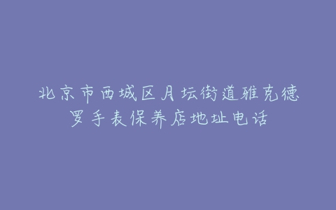 北京市西城区月坛街道雅克德罗手表保养店地址电话