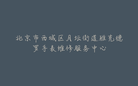 北京市西城区月坛街道雅克德罗手表维修服务中心